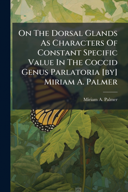 On The Dorsal Glands As Characters Of Constant Specific Value In The Coccid Genus Parlatoria [by] Miriam A. Palmer