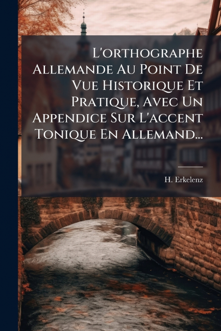 L’orthographe Allemande Au Point De Vue Historique Et Pratique, Avec Un Appendice Sur L’accent Tonique En Allemand...