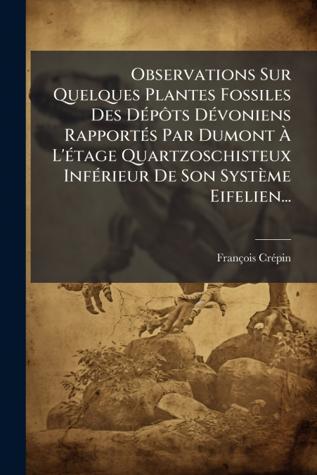 Observations Sur Quelques Plantes Fossiles Des Dépôts Dévoniens Rapportés Par Dumont À L’étage Quartzoschisteux Inférieur De Son Système Eifelien...