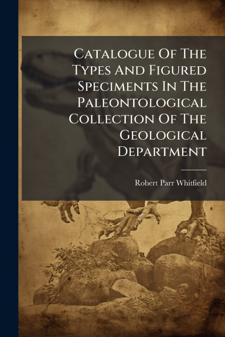 Catalogue Of The Types And Figured Speciments In The Paleontological Collection Of The Geological Department