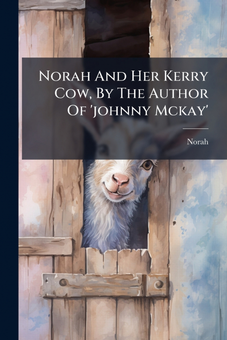 Norah And Her Kerry Cow, By The Author Of ’johnny Mckay’