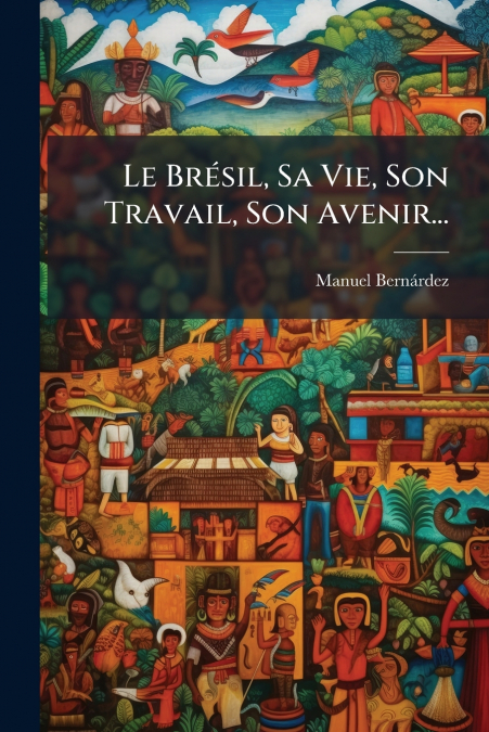 Le Brésil, Sa Vie, Son Travail, Son Avenir...