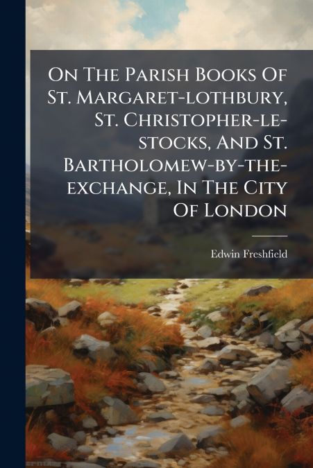 On The Parish Books Of St. Margaret-lothbury, St. Christopher-le-stocks, And St. Bartholomew-by-the-exchange, In The City Of London