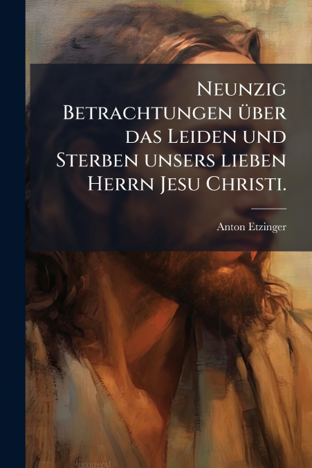 Neunzig Betrachtungen über das Leiden und Sterben unsers lieben Herrn Jesu Christi.