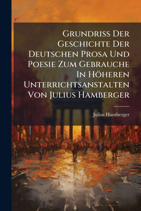 Grundriss Der Geschichte Der Deutschen Prosa Und Poesie Zum Gebrauche In Höheren Unterrichtsanstalten Von Julius Hamberger
