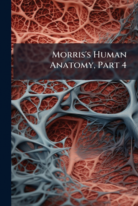 Morris’s Human Anatomy, Part 4
