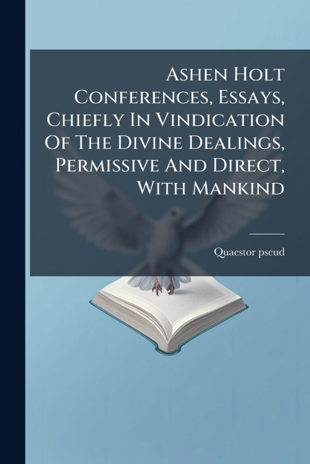Ashen Holt Conferences, Essays, Chiefly In Vindication Of The Divine Dealings, Permissive And Direct, With Mankind