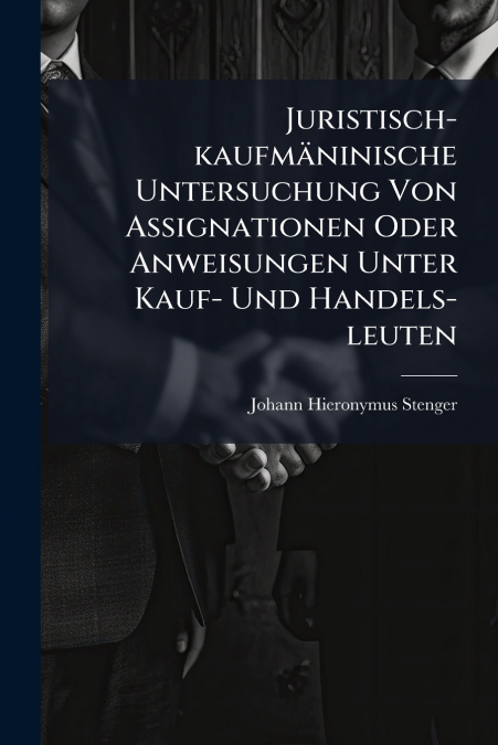 Juristisch-kaufmäninische Untersuchung Von Assignationen Oder Anweisungen Unter Kauf- Und Handels-leuten