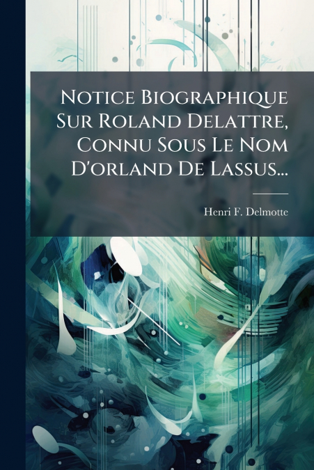 Notice Biographique Sur Roland Delattre, Connu Sous Le Nom D’orland De Lassus...