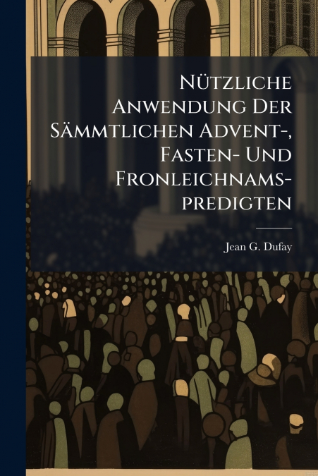 Nützliche Anwendung Der Sämmtlichen Advent-, Fasten- Und Fronleichnams-predigten