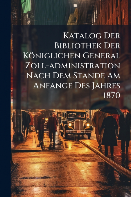 Katalog Der Bibliothek Der Königlichen General Zoll-administration Nach Dem Stande Am Anfange Des Jahres 1870