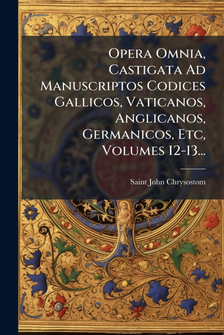 Opera Omnia, Castigata Ad Manuscriptos Codices Gallicos, Vaticanos, Anglicanos, Germanicos, Etc, Volumes 12-13...