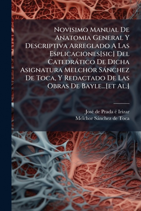 Novisimo Manual De Anatomia General Y Descriptiva Arreglado A Las Esplicaciones[sic] Del Catedrático De Dicha Asignatura Melchor Sánchez De Toca, Y Redactado De Las Obras De Bayle...[et Al.]