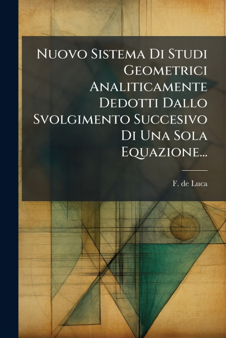 Nuovo Sistema Di Studi Geometrici Analiticamente Dedotti Dallo Svolgimento Succesivo Di Una Sola Equazione...