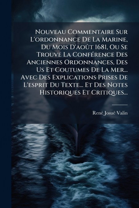Nouveau Commentaire Sur L’ordonnance De La Marine, Du Mois D’août 1681, Ou Se Trouve La Conférence Des Anciennes Ordonnances, Des Us Et Coutumes De La Mer... Avec Des Explications Prises De L’esprit D