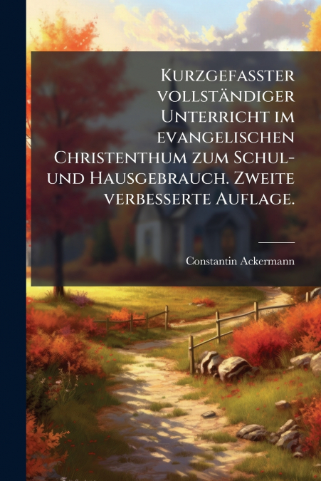 Kurzgefasster vollständiger Unterricht im evangelischen Christenthum zum Schul- und Hausgebrauch. Zweite verbesserte Auflage.