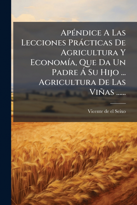 Apéndice A Las Lecciones Prácticas De Agricultura Y Economía, Que Da Un Padre Á Su Hijo ... Agricultura De Las Viñas ......