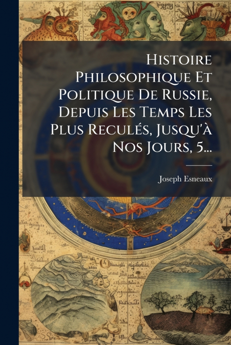 Histoire Philosophique Et Politique De Russie, Depuis Les Temps Les Plus Reculés, Jusqu’à Nos Jours, 5...