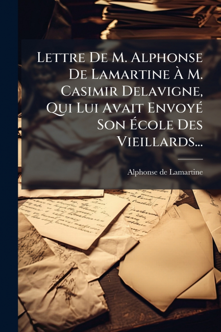 Lettre De M. Alphonse De Lamartine À M. Casimir Delavigne, Qui Lui Avait Envoyé Son École Des Vieillards...