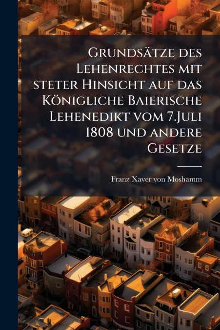 Grundsätze des Lehenrechtes mit steter Hinsicht auf das Königliche Baierische Lehenedikt vom 7.Juli 1808 und andere Gesetze