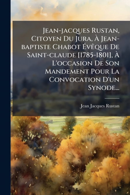 Jean-jacques Rustan, Citoyen Du Jura, À Jean-baptiste Chabot Évêque De Saint-claude [1785-1801], À L’occasion De Son Mandement Pour La Convocation D’un Synode...