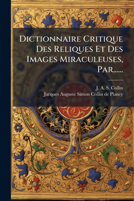 Dictionnaire Critique Des Reliques Et Des Images Miraculeuses, Par......