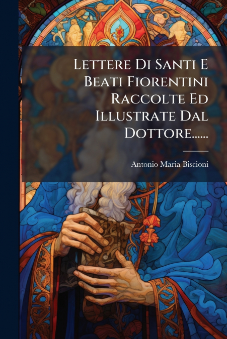 Lettere Di Santi E Beati Fiorentini Raccolte Ed Illustrate Dal Dottore......