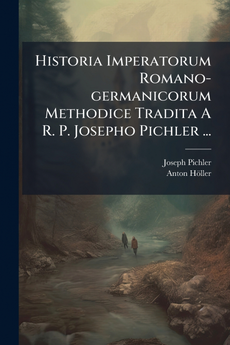 Historia Imperatorum Romano-germanicorum Methodice Tradita A R. P. Josepho Pichler ...