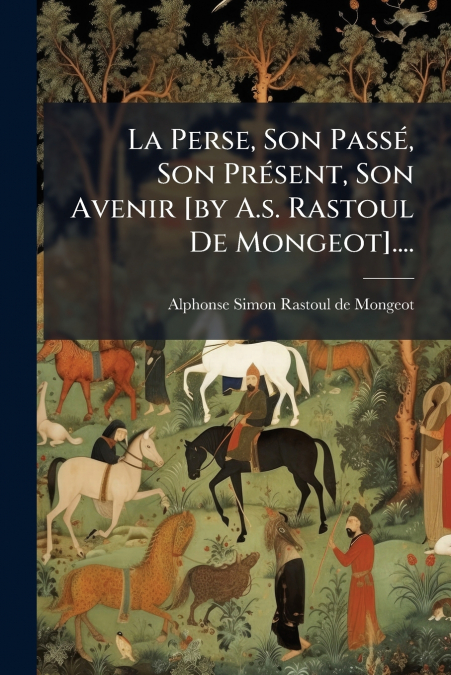 La Perse, Son Passé, Son Présent, Son Avenir [by A.s. Rastoul De Mongeot]....