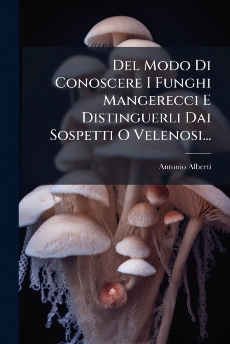 Del Modo Di Conoscere I Funghi Mangerecci E Distinguerli Dai Sospetti O Velenosi...