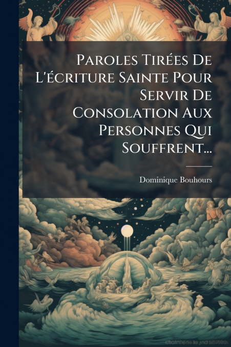 Paroles Tirées De L’écriture Sainte Pour Servir De Consolation Aux Personnes Qui Souffrent...
