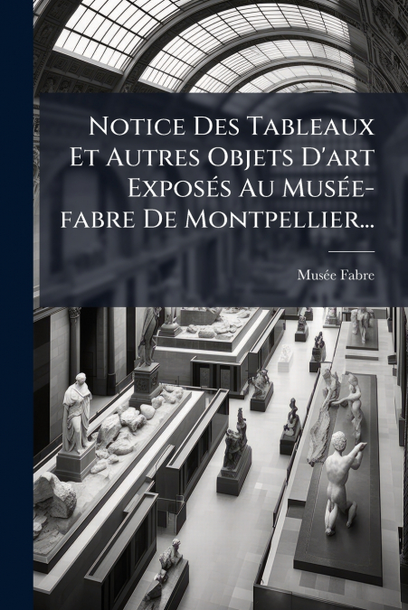 Notice Des Tableaux Et Autres Objets D’art Exposés Au Musée-fabre De Montpellier...