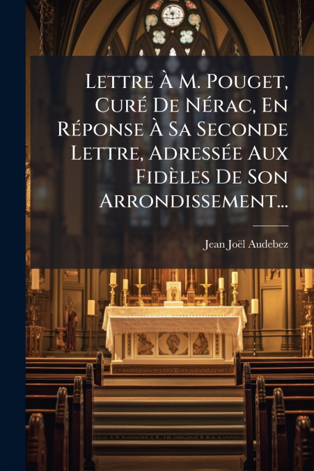 Lettre À M. Pouget, Curé De Nérac, En Réponse À Sa Seconde Lettre, Adressée Aux Fidèles De Son Arrondissement...