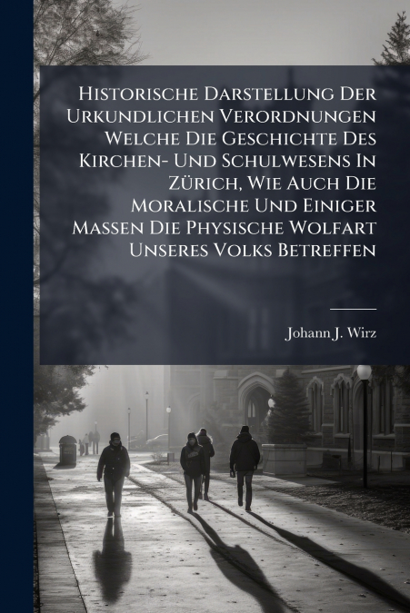 Historische Darstellung Der Urkundlichen Verordnungen Welche Die Geschichte Des Kirchen- Und Schulwesens In Zürich, Wie Auch Die Moralische Und Einiger Maßen Die Physische Wolfart Unseres Volks Betref