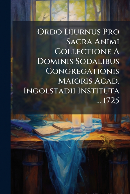 Ordo Diurnus Pro Sacra Animi Collectione A Dominis Sodalibus Congregationis Maioris Acad. Ingolstadii Instituta ... 1725