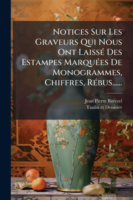 Notices Sur Les Graveurs Qui Nous Ont Laissé Des Estampes Marquées De Monogrammes, Chiffres, Rébus......