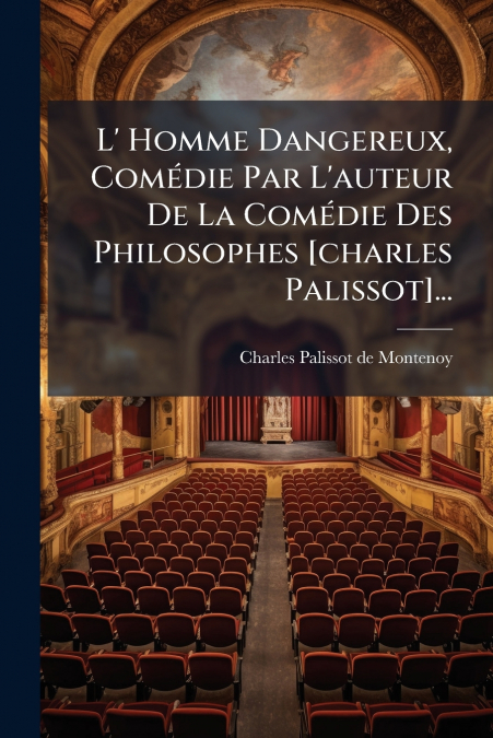 L’ Homme Dangereux, Comédie Par L’auteur De La Comédie Des Philosophes [charles Palissot]...
