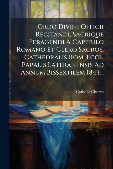 Ordo Divini Officii Recitandi, Sacrique Peragendi A Capitulo Romano Et Clero Sacros. Cathedralis Rom. Eccl. Papalis Lateranensis Ad Annum Bissextilem 1844...