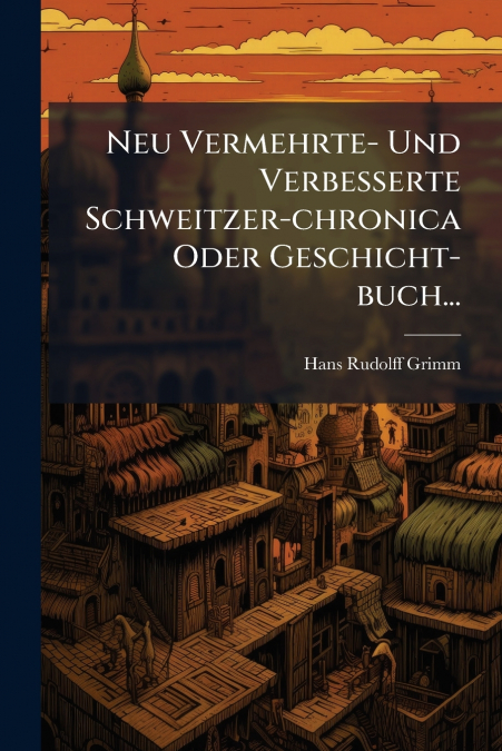Neu Vermehrte- Und Verbesserte Schweitzer-chronica Oder Geschicht-buch...