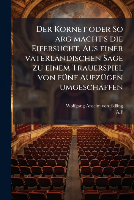 Der Kornet oder So arg macht’s die Eifersucht. Aus einer vaterländischen Sage zu einem Trauerspiel von fünf Aufzügen umgeschaffen