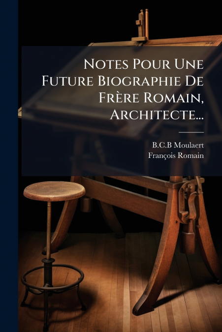 Notes Pour Une Future Biographie De Frère Romain, Architecte...