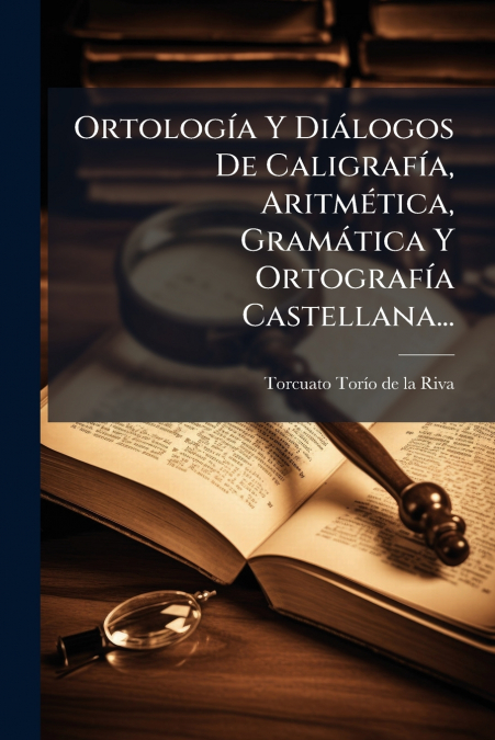 Ortología Y Diálogos De Caligrafía, Aritmética, Gramática Y Ortografía Castellana...