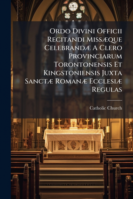 Ordo Divini Officii Recitandi Missæque Celebrandæ A Clero Provinciarum Torontonensis Et Kingstoniensis Juxta Sanctæ Romanæ Ecclesiæ Regulas