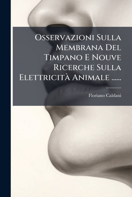 Osservazioni Sulla Membrana Del Timpano E Nouve Ricerche Sulla Elettricità Animale ......