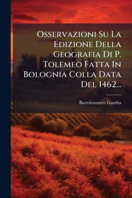 Osservazioni Su La Edizione Della Geografia Di P. Tolemeo Fatta In Bolognia Colla Data Del 1462...