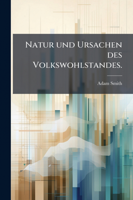 Natur und Ursachen des Volkswohlstandes.
