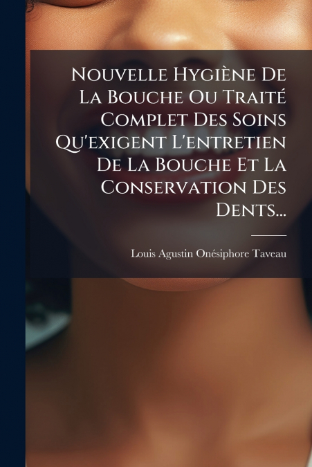 Nouvelle Hygiène De La Bouche Ou Traité Complet Des Soins Qu’exigent L’entretien De La Bouche Et La Conservation Des Dents...