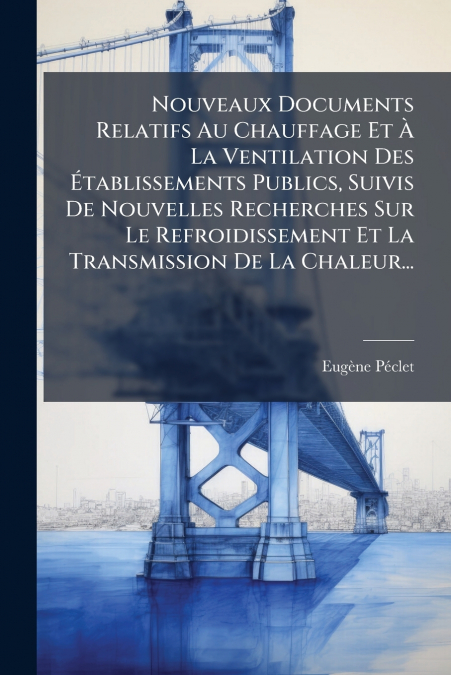 Nouveaux Documents Relatifs Au Chauffage Et À La Ventilation Des Établissements Publics, Suivis De Nouvelles Recherches Sur Le Refroidissement Et La Transmission De La Chaleur...
