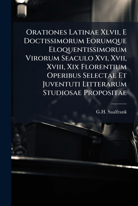 Orationes Latinae Xlvii, E Doctissimorum Eorumque Eloquentissimorum Virorum Seaculo Xvi, Xvii, Xviii, Xix Florentium Operibus Selectae Et Juventuti Litterarum Studiosae Propositae