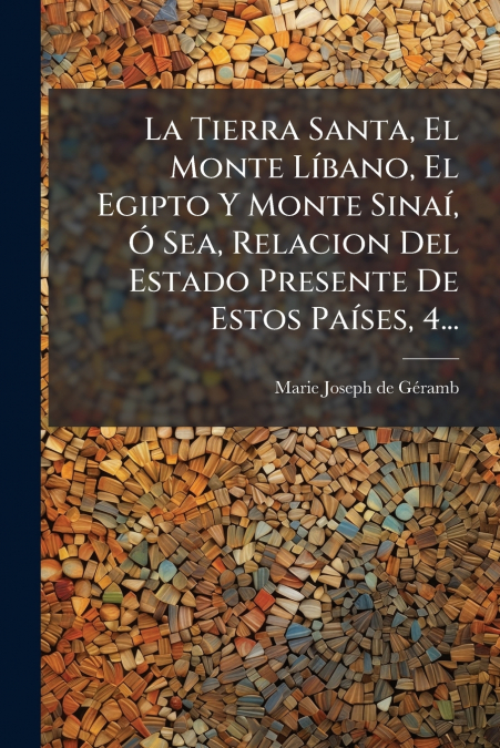 La Tierra Santa, El Monte Líbano, El Egipto Y Monte Sinaí, Ó Sea, Relacion Del Estado Presente De Estos Países, 4...